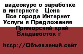 видеокурс о заработке в интернете › Цена ­ 970 - Все города Интернет » Услуги и Предложения   . Приморский край,Владивосток г.